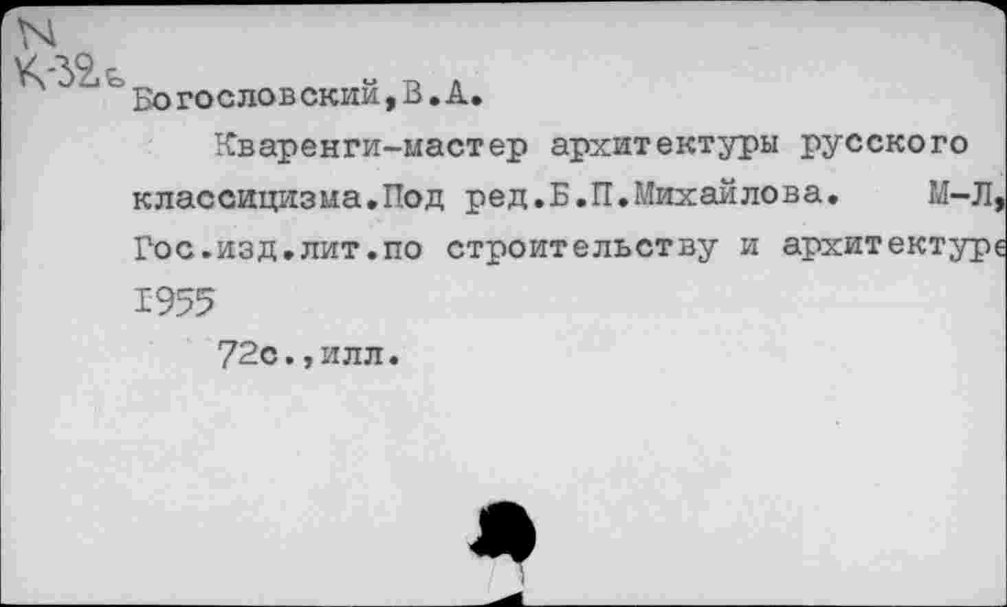 ﻿Бо го слов ский,В•А.
Кваренги-мастер архитектуры русского классицизма.Под ред.Б.П.Михайлова. М-Л, Рос.изд.лит.по строительству и архитектур« 1955
72с.,илл.